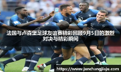 法国与卢森堡足球友谊赛精彩回顾9月5日的激烈对决与精彩瞬间