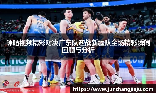 咪咕视频精彩对决广东队迎战新疆队全场精彩瞬间回顾与分析