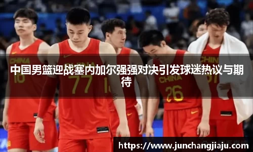 中国男篮迎战塞内加尔强强对决引发球迷热议与期待