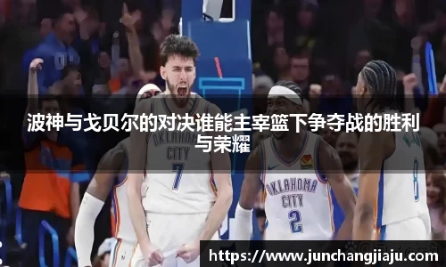 波神与戈贝尔的对决谁能主宰篮下争夺战的胜利与荣耀