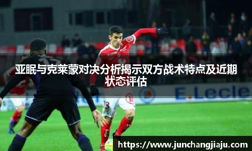 亚眠与克莱蒙对决分析揭示双方战术特点及近期状态评估