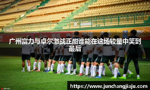 广州富力与卓尔激战正酣谁能在这场较量中笑到最后